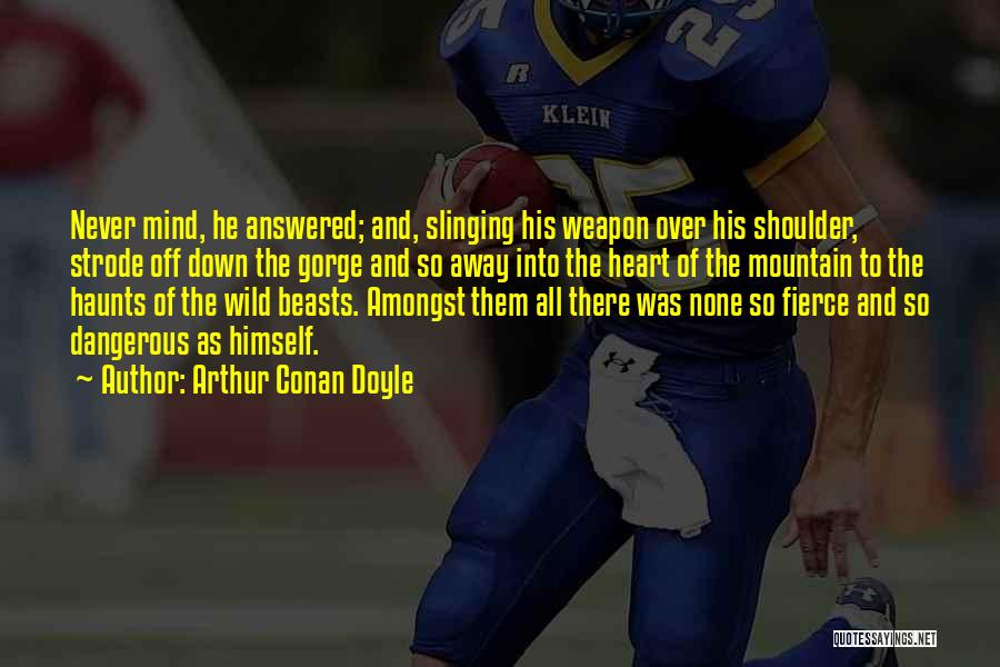 Arthur Conan Doyle Quotes: Never Mind, He Answered; And, Slinging His Weapon Over His Shoulder, Strode Off Down The Gorge And So Away Into