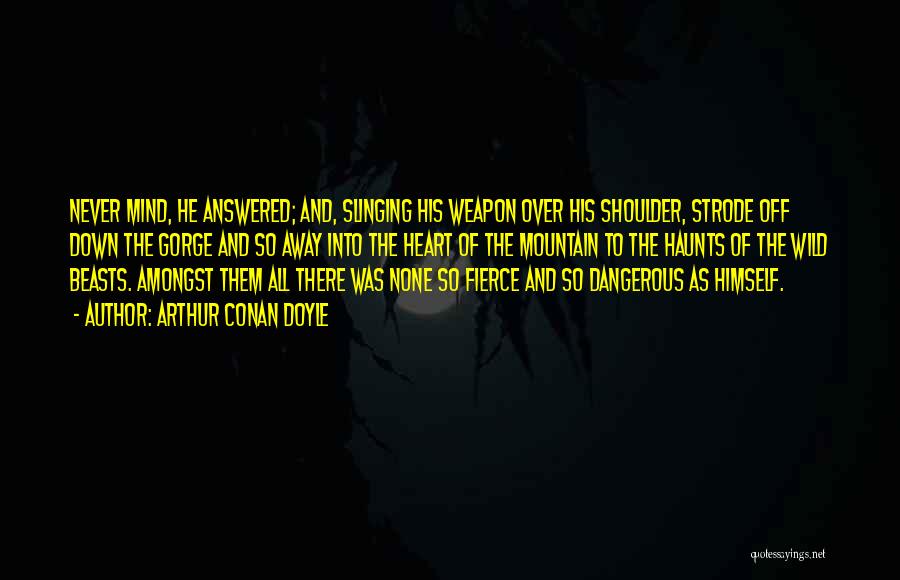 Arthur Conan Doyle Quotes: Never Mind, He Answered; And, Slinging His Weapon Over His Shoulder, Strode Off Down The Gorge And So Away Into