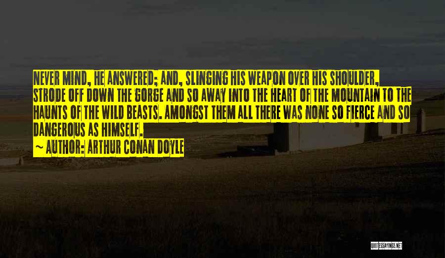 Arthur Conan Doyle Quotes: Never Mind, He Answered; And, Slinging His Weapon Over His Shoulder, Strode Off Down The Gorge And So Away Into