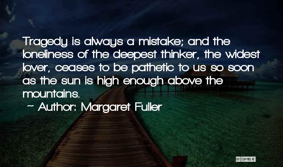 Margaret Fuller Quotes: Tragedy Is Always A Mistake; And The Loneliness Of The Deepest Thinker, The Widest Lover, Ceases To Be Pathetic To