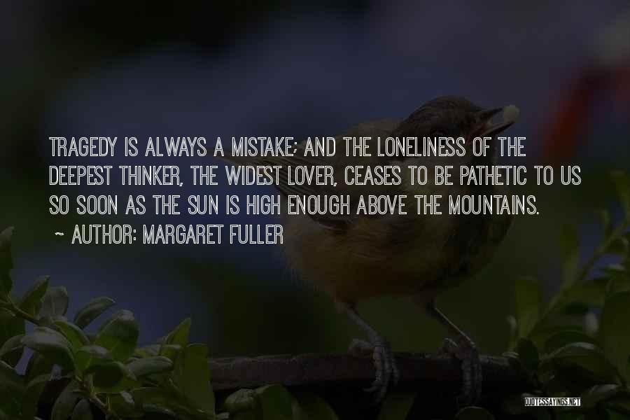 Margaret Fuller Quotes: Tragedy Is Always A Mistake; And The Loneliness Of The Deepest Thinker, The Widest Lover, Ceases To Be Pathetic To
