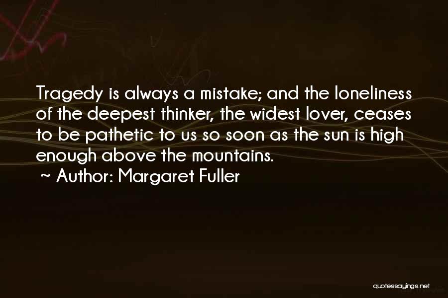 Margaret Fuller Quotes: Tragedy Is Always A Mistake; And The Loneliness Of The Deepest Thinker, The Widest Lover, Ceases To Be Pathetic To