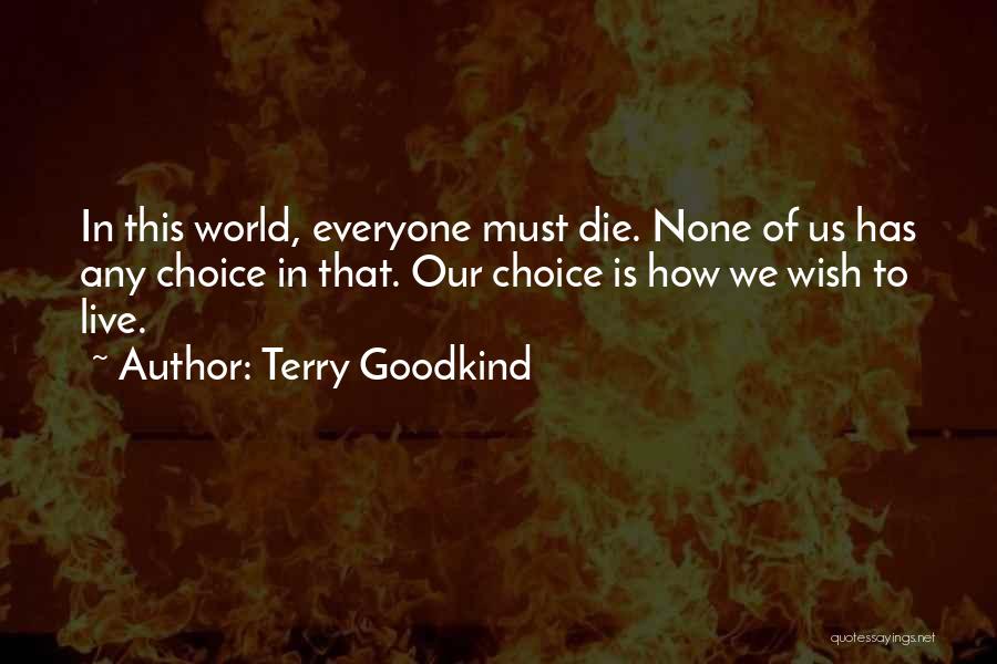 Terry Goodkind Quotes: In This World, Everyone Must Die. None Of Us Has Any Choice In That. Our Choice Is How We Wish