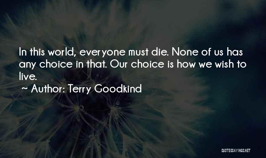 Terry Goodkind Quotes: In This World, Everyone Must Die. None Of Us Has Any Choice In That. Our Choice Is How We Wish