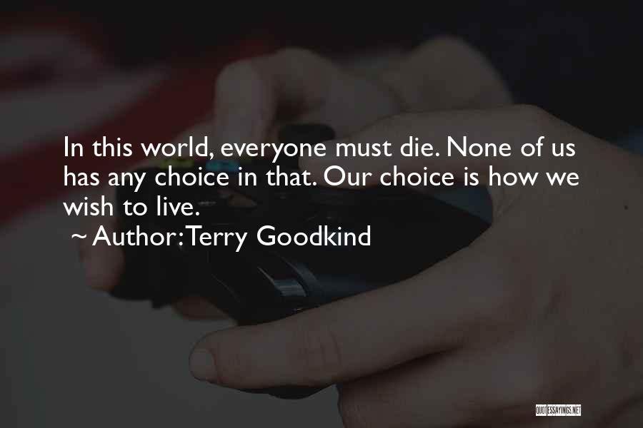 Terry Goodkind Quotes: In This World, Everyone Must Die. None Of Us Has Any Choice In That. Our Choice Is How We Wish