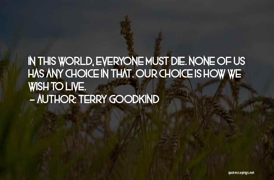 Terry Goodkind Quotes: In This World, Everyone Must Die. None Of Us Has Any Choice In That. Our Choice Is How We Wish
