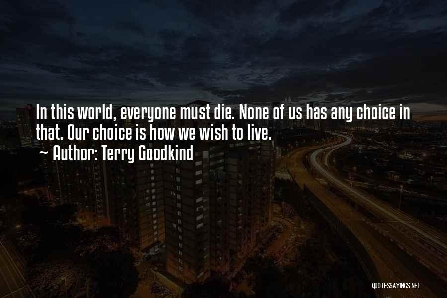 Terry Goodkind Quotes: In This World, Everyone Must Die. None Of Us Has Any Choice In That. Our Choice Is How We Wish
