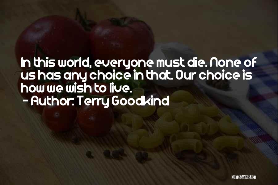 Terry Goodkind Quotes: In This World, Everyone Must Die. None Of Us Has Any Choice In That. Our Choice Is How We Wish