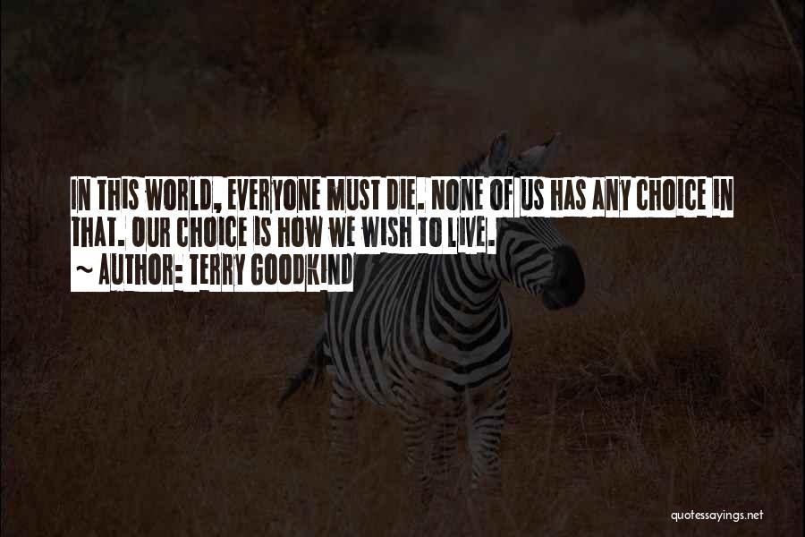 Terry Goodkind Quotes: In This World, Everyone Must Die. None Of Us Has Any Choice In That. Our Choice Is How We Wish