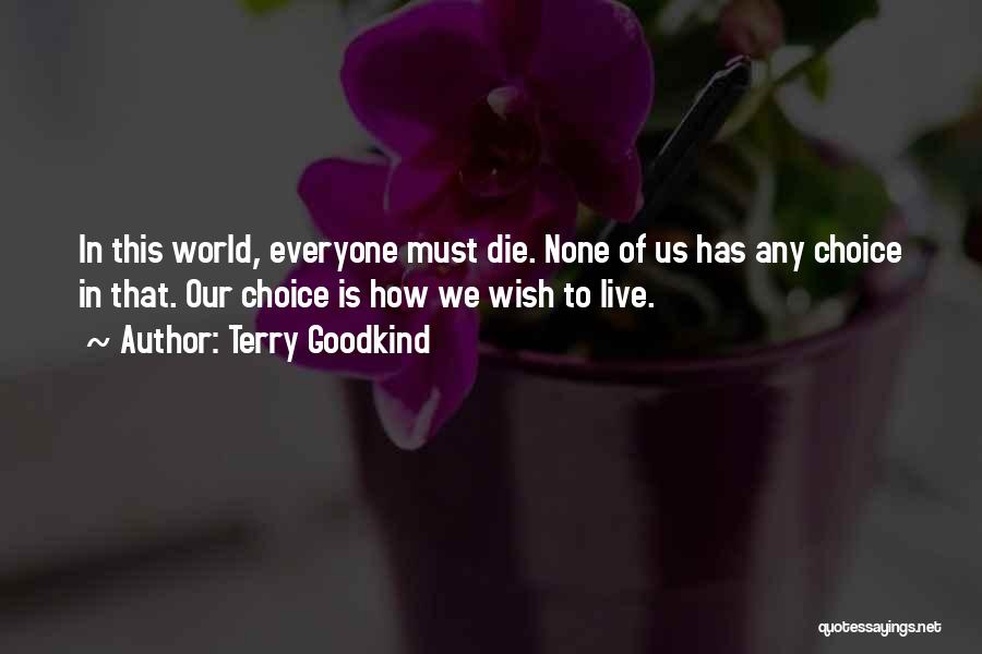 Terry Goodkind Quotes: In This World, Everyone Must Die. None Of Us Has Any Choice In That. Our Choice Is How We Wish