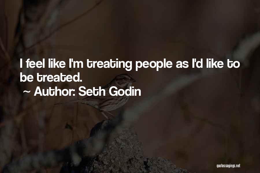 Seth Godin Quotes: I Feel Like I'm Treating People As I'd Like To Be Treated.