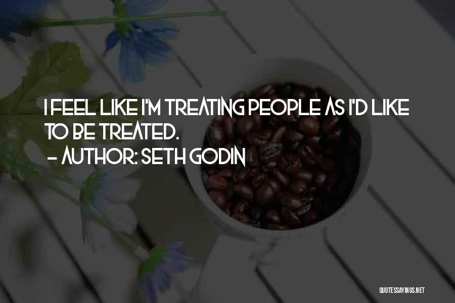 Seth Godin Quotes: I Feel Like I'm Treating People As I'd Like To Be Treated.