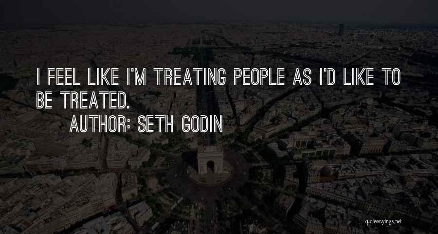 Seth Godin Quotes: I Feel Like I'm Treating People As I'd Like To Be Treated.
