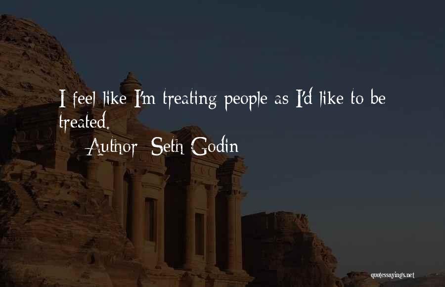 Seth Godin Quotes: I Feel Like I'm Treating People As I'd Like To Be Treated.