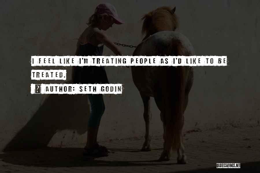 Seth Godin Quotes: I Feel Like I'm Treating People As I'd Like To Be Treated.