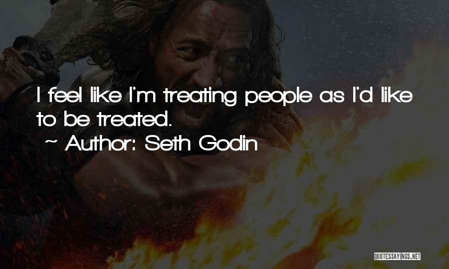 Seth Godin Quotes: I Feel Like I'm Treating People As I'd Like To Be Treated.