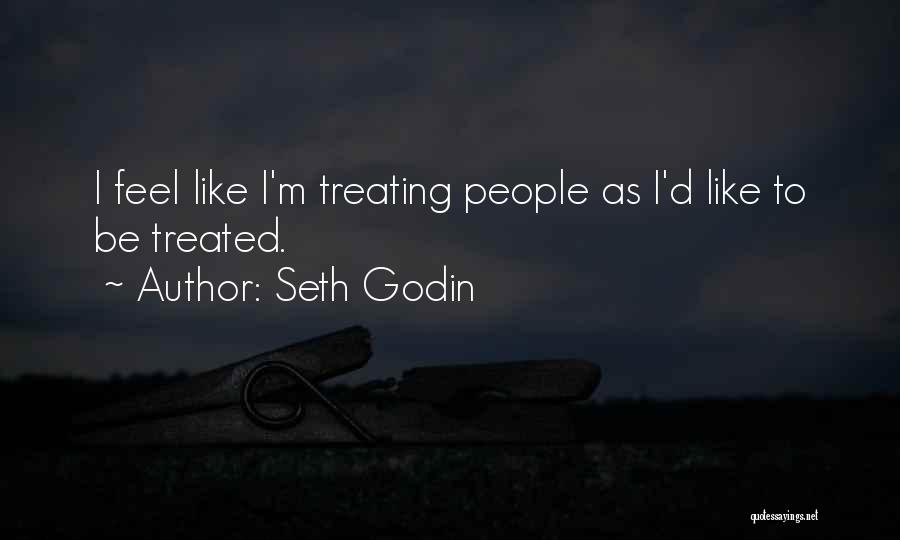 Seth Godin Quotes: I Feel Like I'm Treating People As I'd Like To Be Treated.