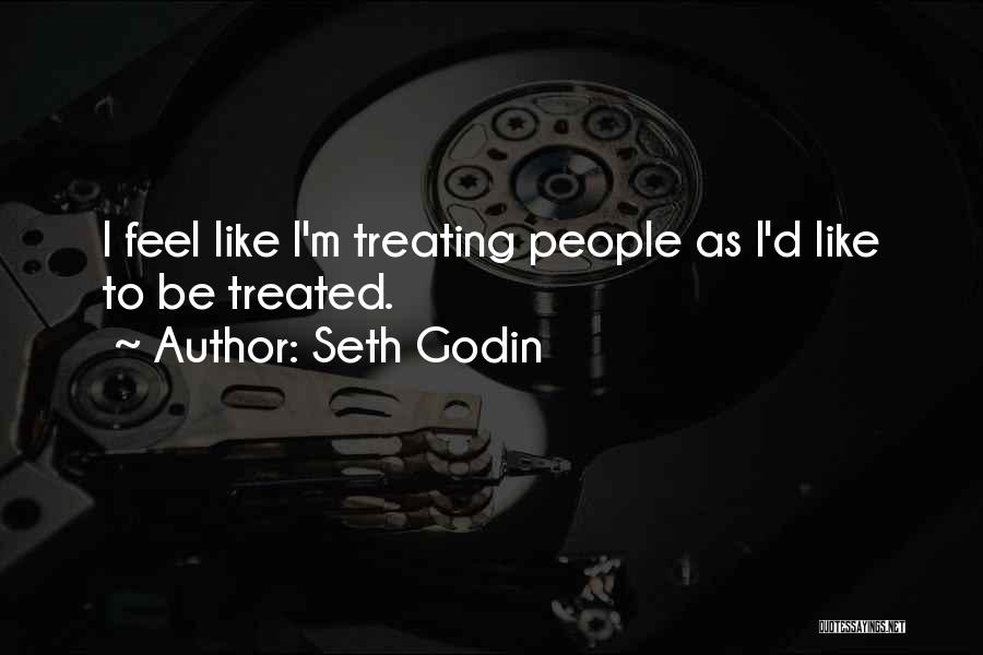 Seth Godin Quotes: I Feel Like I'm Treating People As I'd Like To Be Treated.