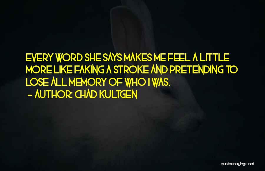 Chad Kultgen Quotes: Every Word She Says Makes Me Feel A Little More Like Faking A Stroke And Pretending To Lose All Memory