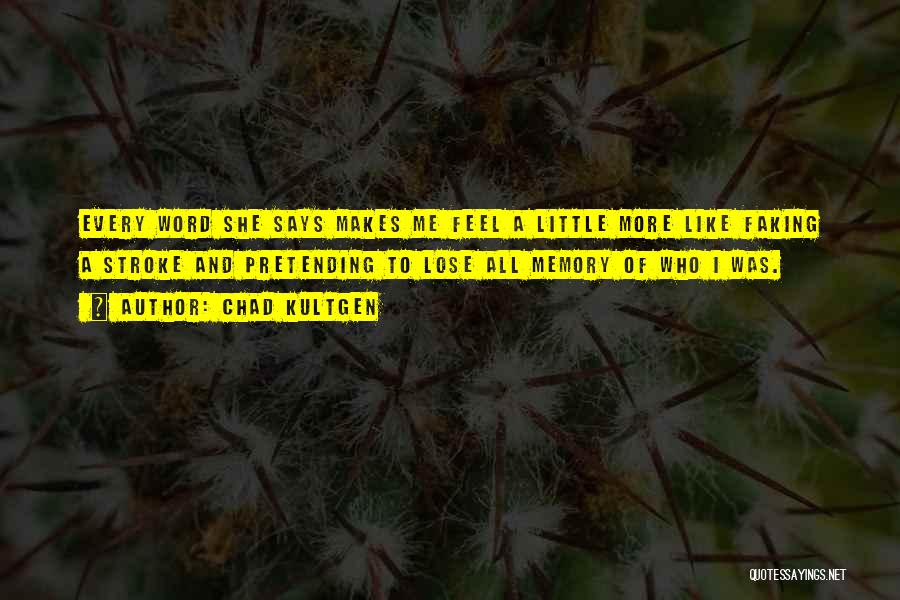 Chad Kultgen Quotes: Every Word She Says Makes Me Feel A Little More Like Faking A Stroke And Pretending To Lose All Memory
