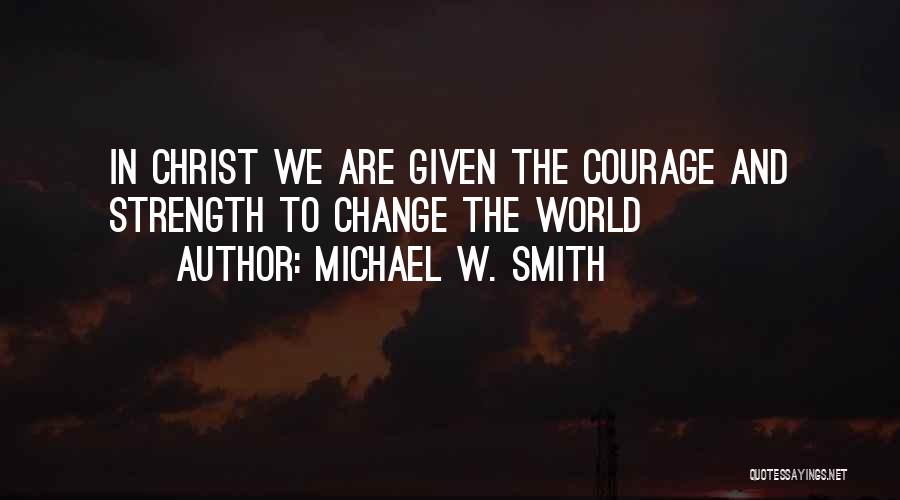 Michael W. Smith Quotes: In Christ We Are Given The Courage And Strength To Change The World