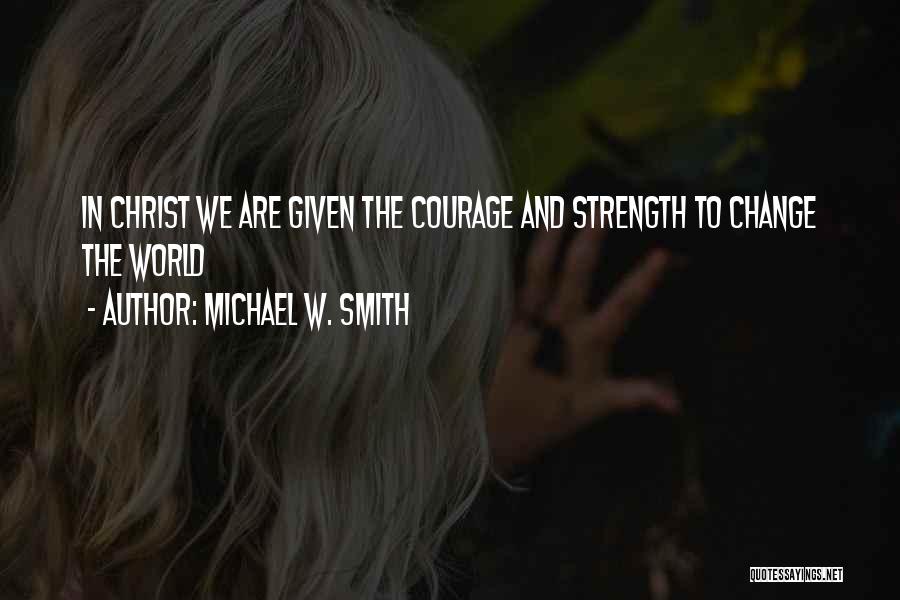 Michael W. Smith Quotes: In Christ We Are Given The Courage And Strength To Change The World