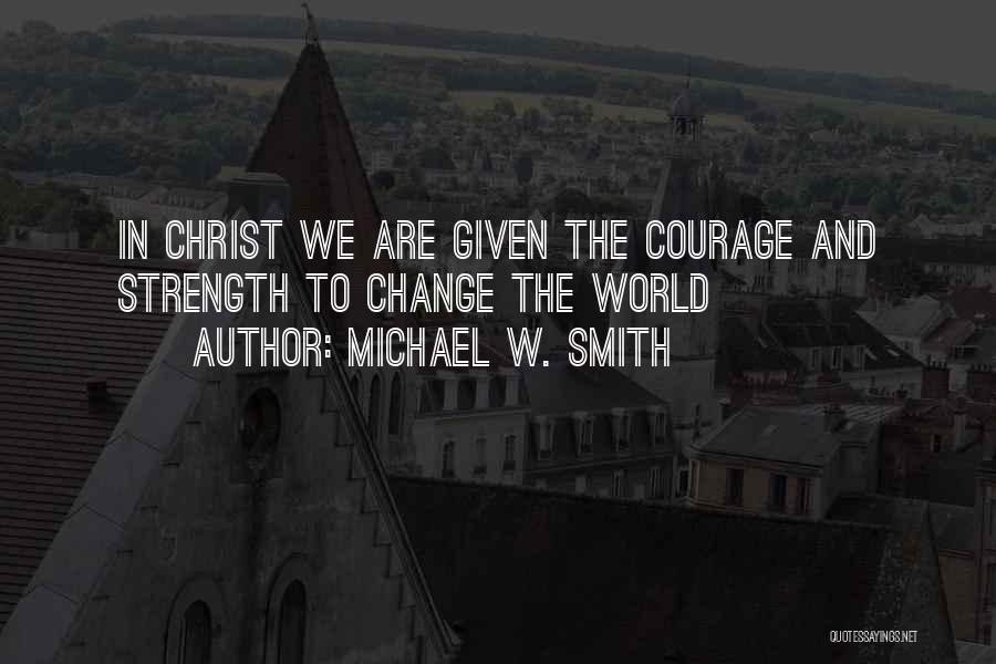 Michael W. Smith Quotes: In Christ We Are Given The Courage And Strength To Change The World