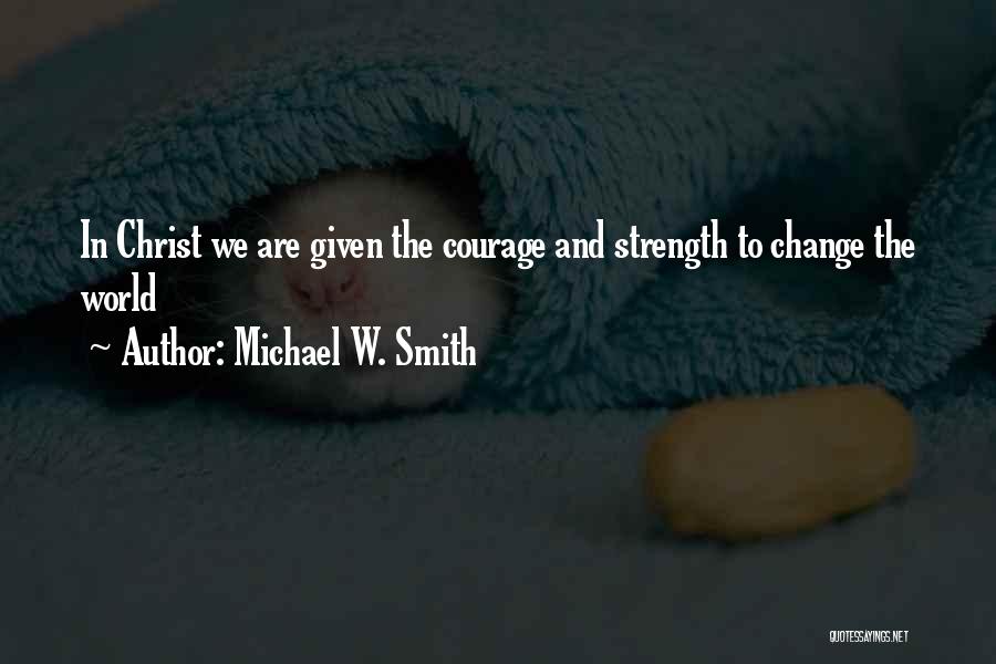 Michael W. Smith Quotes: In Christ We Are Given The Courage And Strength To Change The World