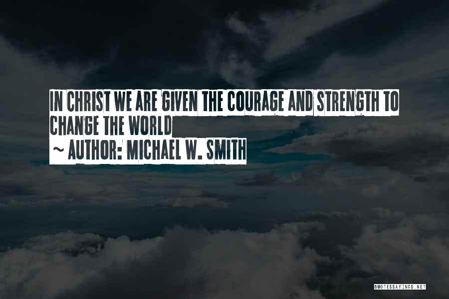 Michael W. Smith Quotes: In Christ We Are Given The Courage And Strength To Change The World