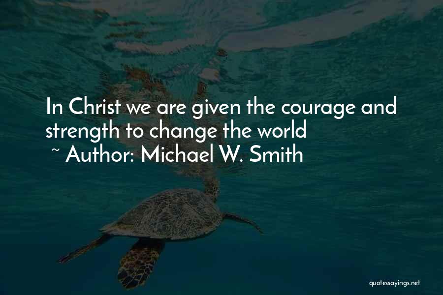 Michael W. Smith Quotes: In Christ We Are Given The Courage And Strength To Change The World