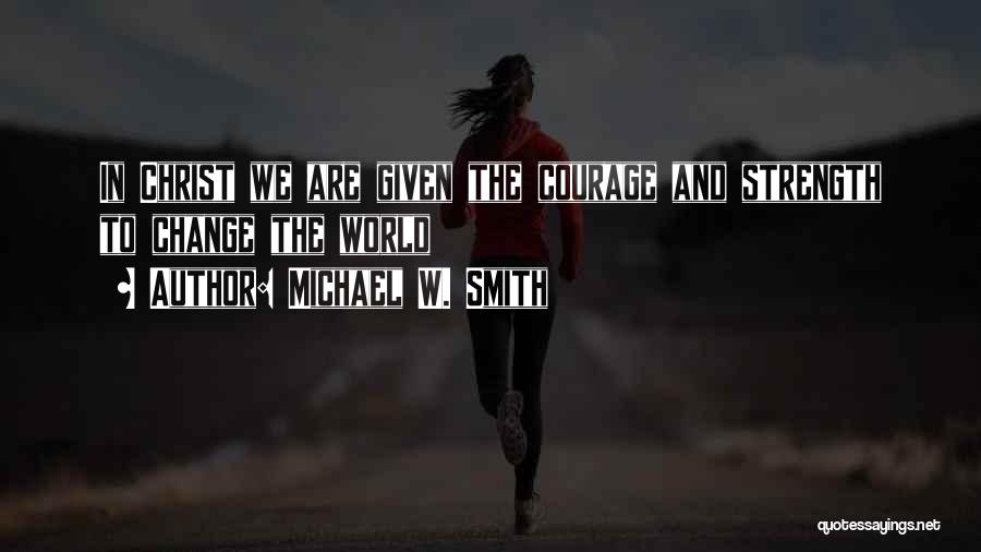 Michael W. Smith Quotes: In Christ We Are Given The Courage And Strength To Change The World