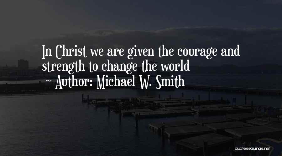 Michael W. Smith Quotes: In Christ We Are Given The Courage And Strength To Change The World