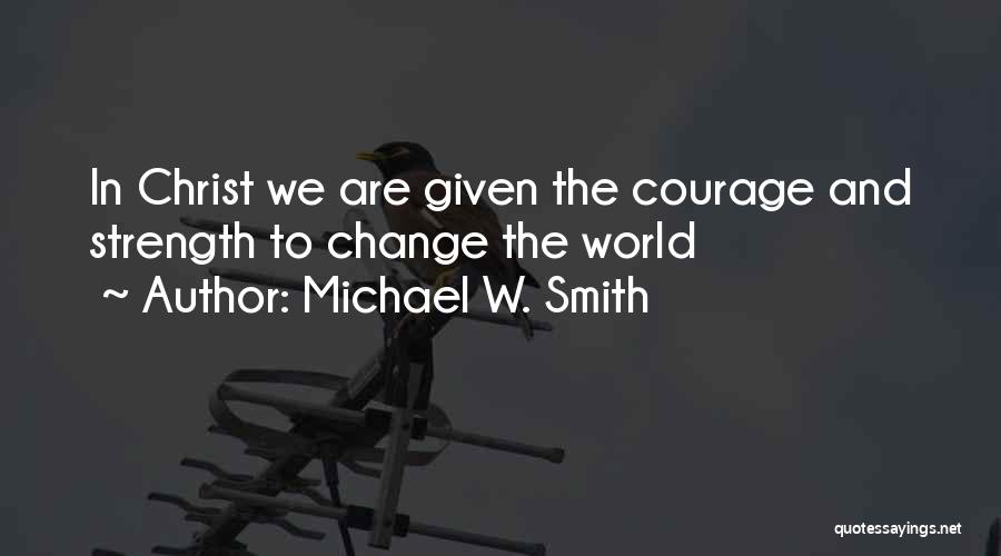 Michael W. Smith Quotes: In Christ We Are Given The Courage And Strength To Change The World