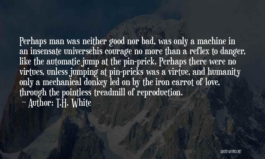 T.H. White Quotes: Perhaps Man Was Neither Good Nor Bad, Was Only A Machine In An Insensate Universehis Courage No More Than A