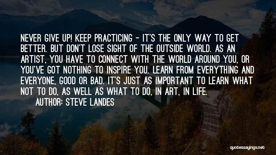 Steve Landes Quotes: Never Give Up! Keep Practicing - It's The Only Way To Get Better. But Don't Lose Sight Of The Outside