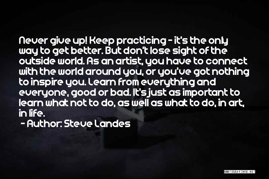 Steve Landes Quotes: Never Give Up! Keep Practicing - It's The Only Way To Get Better. But Don't Lose Sight Of The Outside