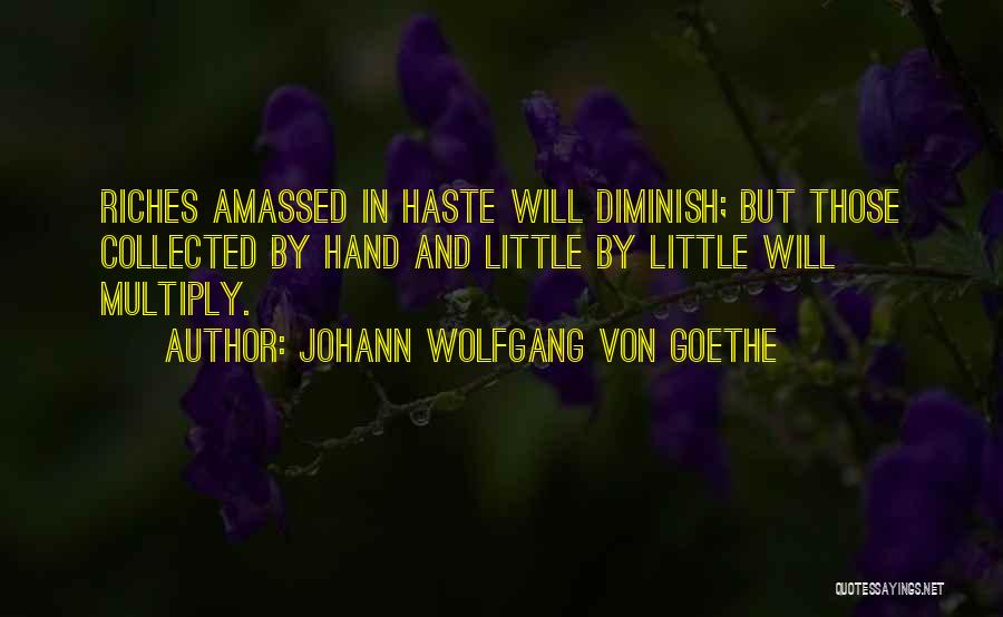 Johann Wolfgang Von Goethe Quotes: Riches Amassed In Haste Will Diminish; But Those Collected By Hand And Little By Little Will Multiply.