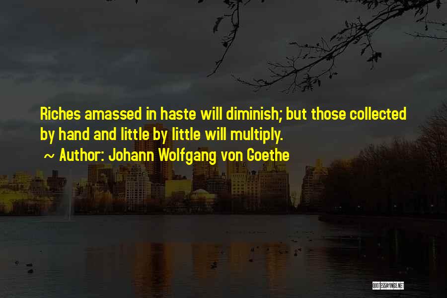 Johann Wolfgang Von Goethe Quotes: Riches Amassed In Haste Will Diminish; But Those Collected By Hand And Little By Little Will Multiply.