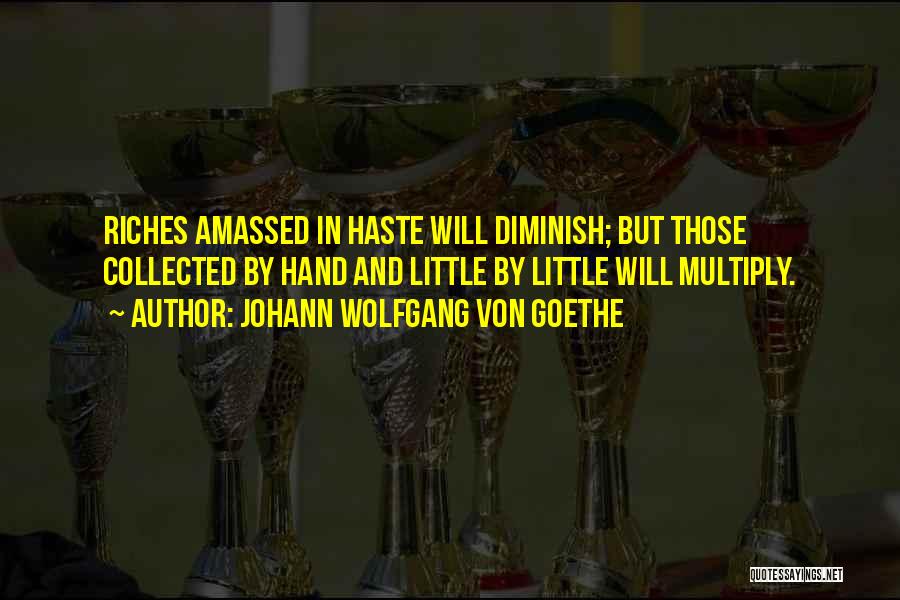 Johann Wolfgang Von Goethe Quotes: Riches Amassed In Haste Will Diminish; But Those Collected By Hand And Little By Little Will Multiply.