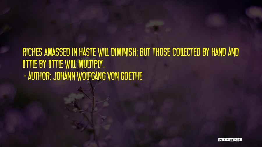 Johann Wolfgang Von Goethe Quotes: Riches Amassed In Haste Will Diminish; But Those Collected By Hand And Little By Little Will Multiply.