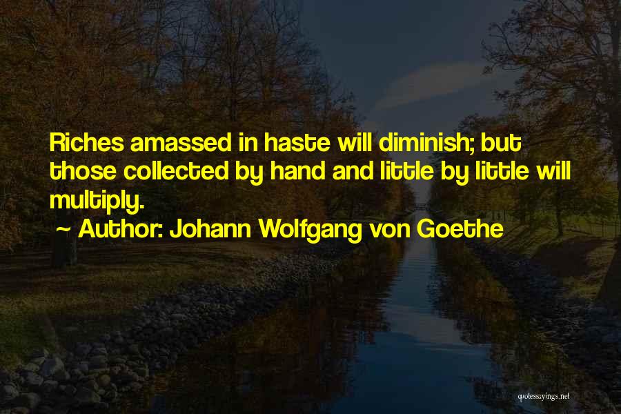Johann Wolfgang Von Goethe Quotes: Riches Amassed In Haste Will Diminish; But Those Collected By Hand And Little By Little Will Multiply.