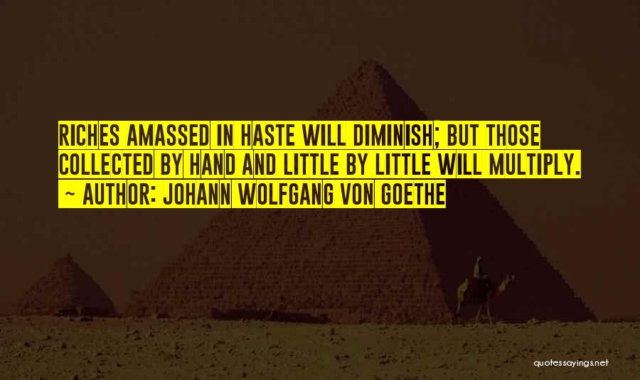 Johann Wolfgang Von Goethe Quotes: Riches Amassed In Haste Will Diminish; But Those Collected By Hand And Little By Little Will Multiply.