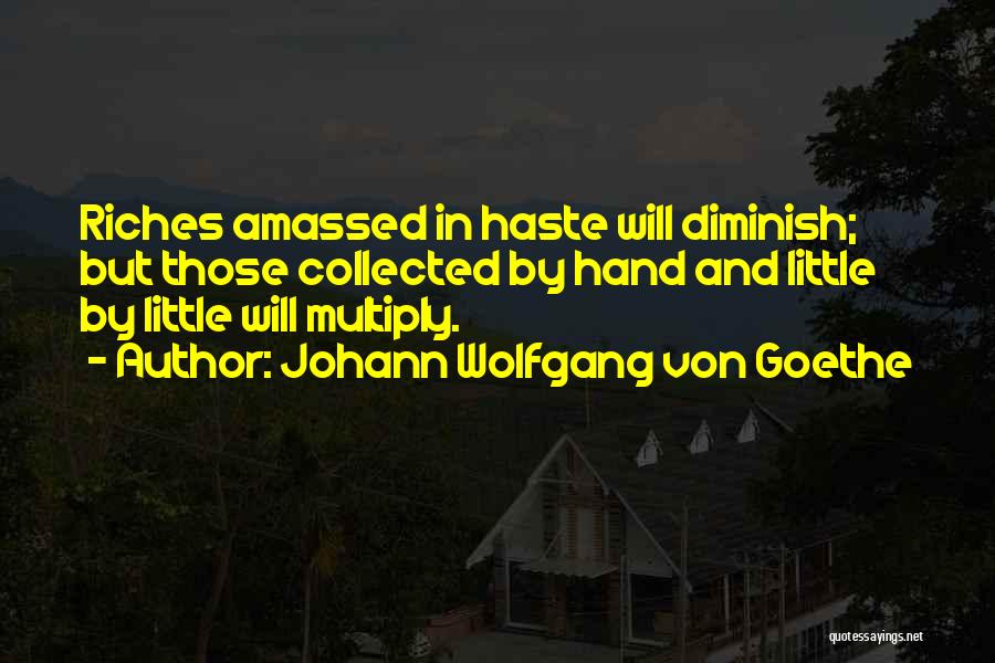 Johann Wolfgang Von Goethe Quotes: Riches Amassed In Haste Will Diminish; But Those Collected By Hand And Little By Little Will Multiply.