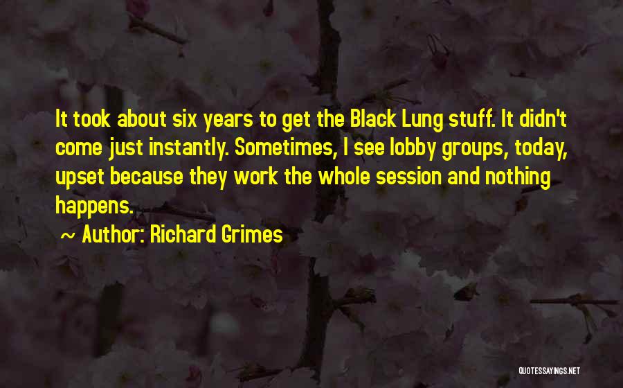 Richard Grimes Quotes: It Took About Six Years To Get The Black Lung Stuff. It Didn't Come Just Instantly. Sometimes, I See Lobby