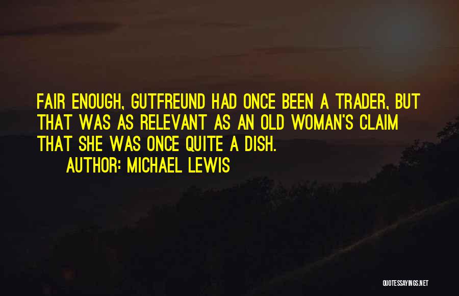 Michael Lewis Quotes: Fair Enough, Gutfreund Had Once Been A Trader, But That Was As Relevant As An Old Woman's Claim That She