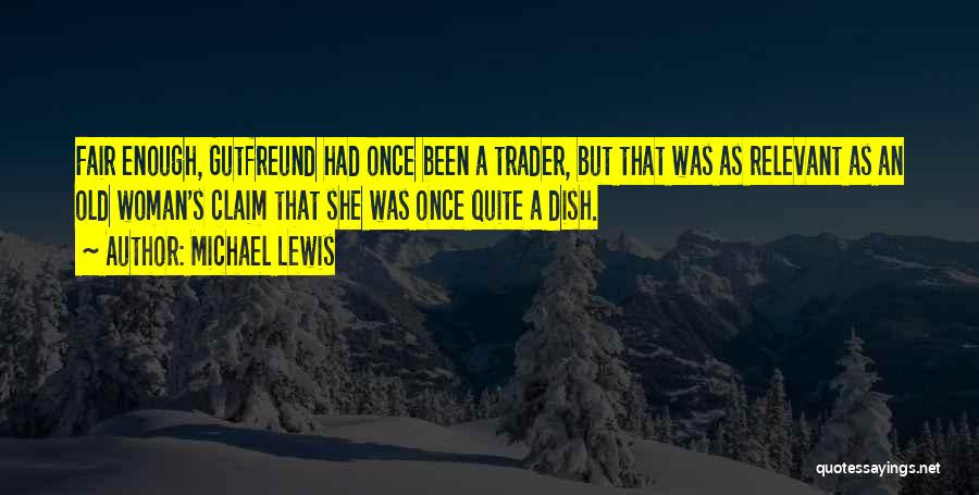 Michael Lewis Quotes: Fair Enough, Gutfreund Had Once Been A Trader, But That Was As Relevant As An Old Woman's Claim That She