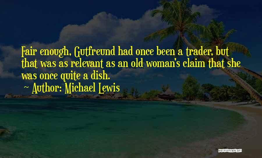 Michael Lewis Quotes: Fair Enough, Gutfreund Had Once Been A Trader, But That Was As Relevant As An Old Woman's Claim That She