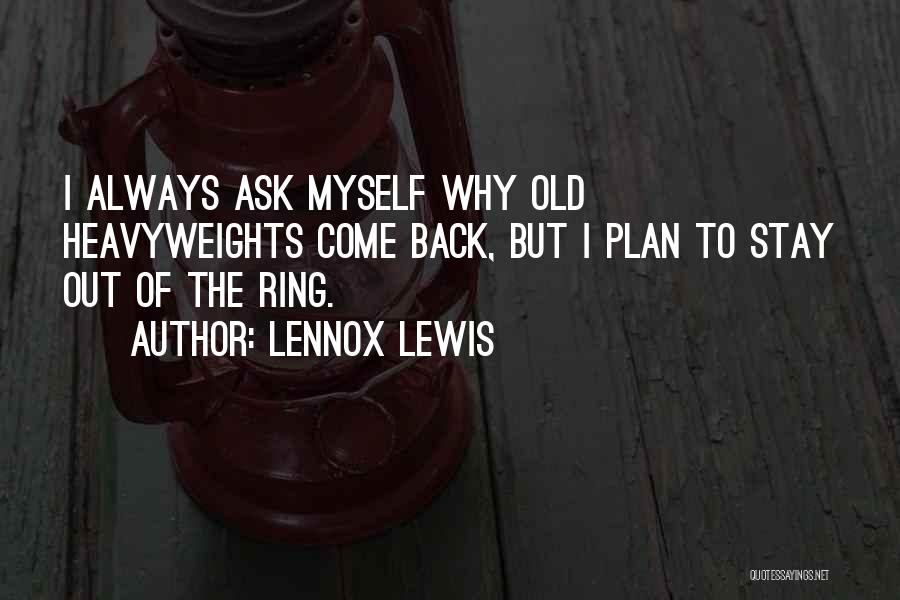 Lennox Lewis Quotes: I Always Ask Myself Why Old Heavyweights Come Back, But I Plan To Stay Out Of The Ring.