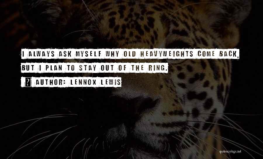 Lennox Lewis Quotes: I Always Ask Myself Why Old Heavyweights Come Back, But I Plan To Stay Out Of The Ring.