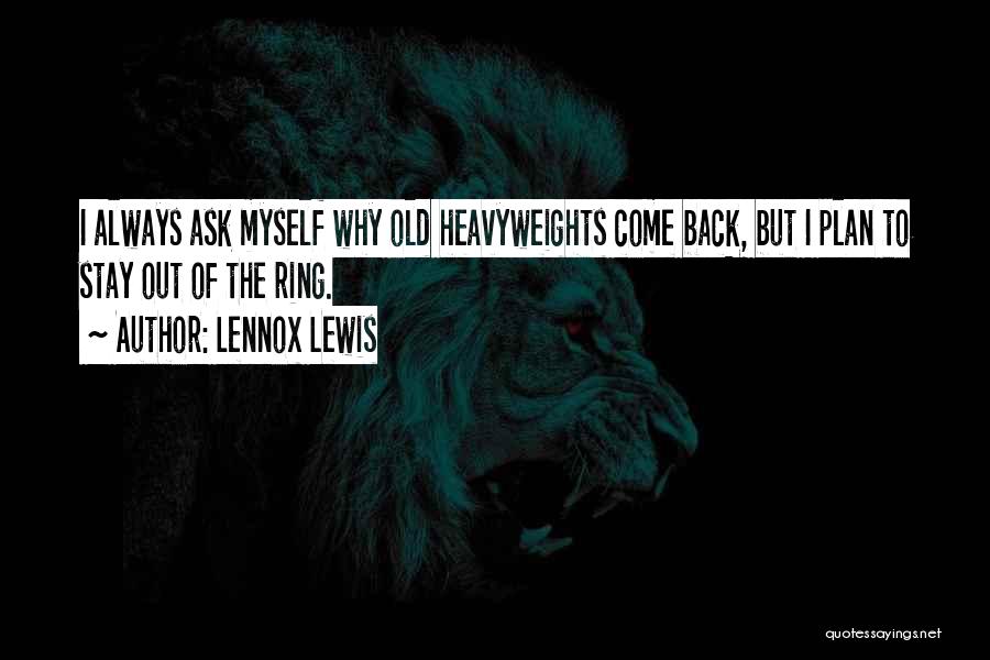 Lennox Lewis Quotes: I Always Ask Myself Why Old Heavyweights Come Back, But I Plan To Stay Out Of The Ring.